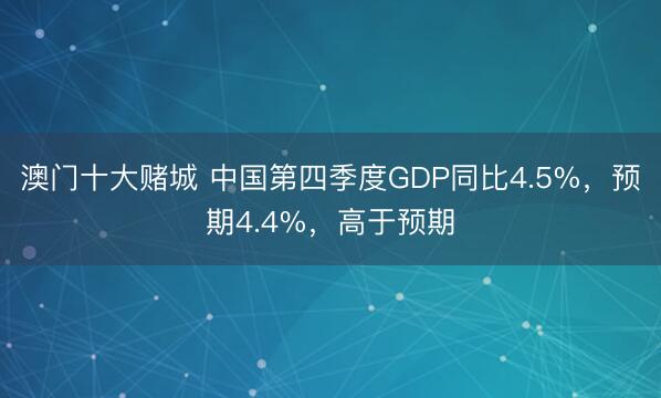 澳门十大赌城 中国第四季度GDP同比4.5%，预期4.4%，高于预期