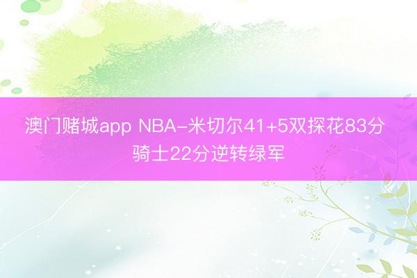 澳门赌城app NBA-米切尔41+5双探花83分 骑士22分逆转绿军