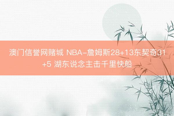 澳门信誉网赌城 NBA-詹姆斯28+13东契奇31+5 湖东说念主击千里快船