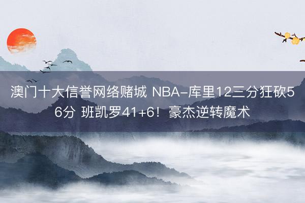 澳门十大信誉网络赌城 NBA-库里12三分狂砍56分 班凯罗41+6!豪杰逆转魔术