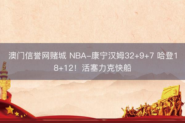 澳门信誉网赌城 NBA-康宁汉姆32+9+7 哈登18+12!活塞力克快船