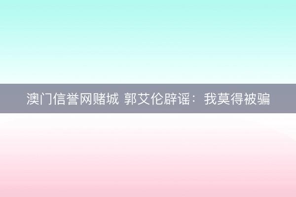 澳门信誉网赌城 郭艾伦辟谣：我莫得被骗