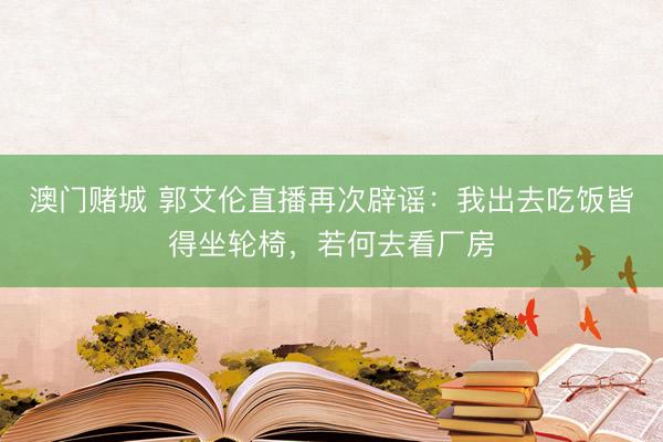 澳门赌城 郭艾伦直播再次辟谣：我出去吃饭皆得坐轮椅，若何去看厂房