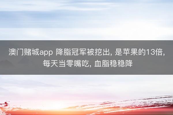 澳门赌城app 降脂冠军被挖出， 是苹果的13倍， 每天当零嘴吃， 血脂稳稳降