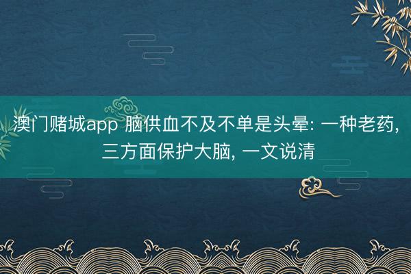 澳门赌城app 脑供血不及不单是头晕: 一种老药， 三方面保护大脑， 一文说清