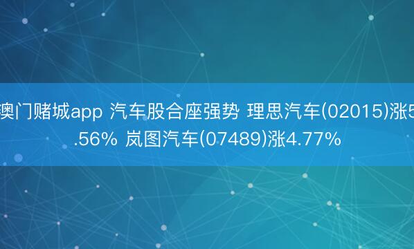 澳门赌城app 汽车股合座强势 理思汽车(02015)涨5.56% 岚图汽车(07489)涨4.77%
