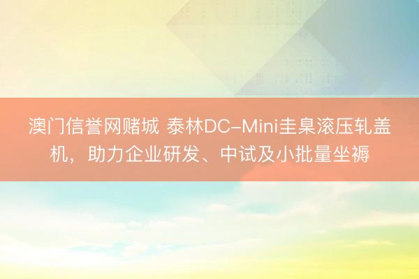 澳门信誉网赌城 泰林DC-Mini圭臬滚压轧盖机，助力企业研发、中试及小批量坐褥