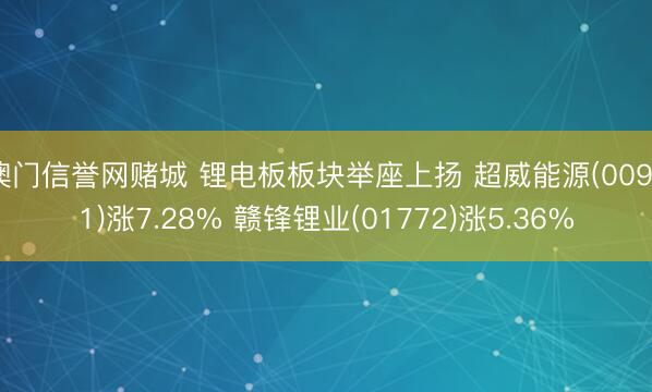 澳门信誉网赌城 锂电板板块举座上扬 超威能源(00951)涨7.28% 赣锋锂业(01772)涨5.36%
