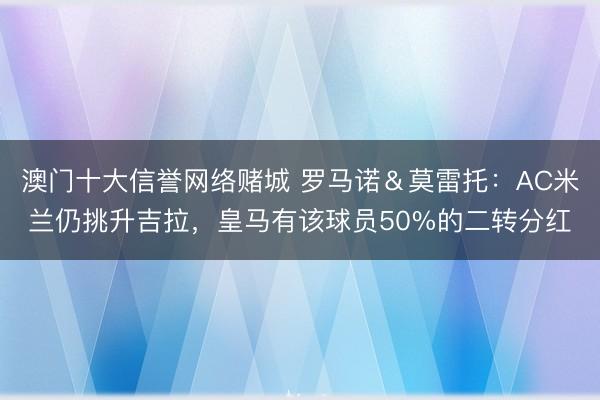 澳门十大信誉网络赌城 罗马诺＆莫雷托：AC米兰仍挑升吉拉，皇马有该球员50%的二转分红