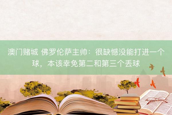澳门赌城 佛罗伦萨主帅:很缺憾没能打进一个球,本该幸免第二和第三个丢球