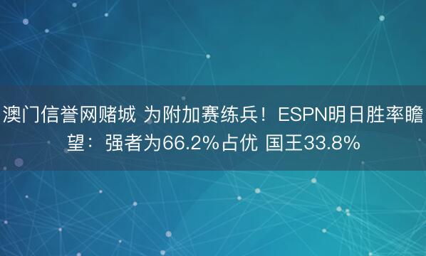 澳门信誉网赌城 为附加赛练兵！ESPN明日胜率瞻望：强者为66.2%占优 国王33.8%