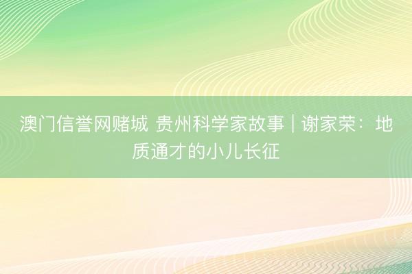澳门信誉网赌城 贵州科学家故事 | 谢家荣:地质通才的小儿长征