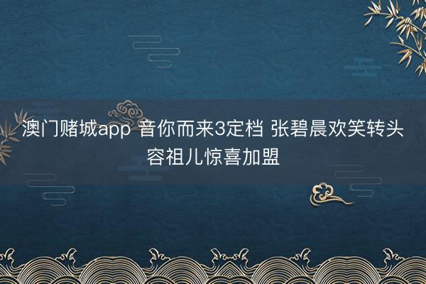 澳门赌城app 音你而来3定档 张碧晨欢笑转头容祖儿惊喜加盟