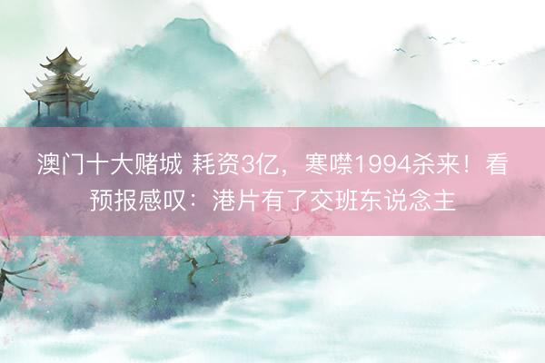 澳门十大赌城 耗资3亿，寒噤1994杀来！看预报感叹：港片有了交班东说念主