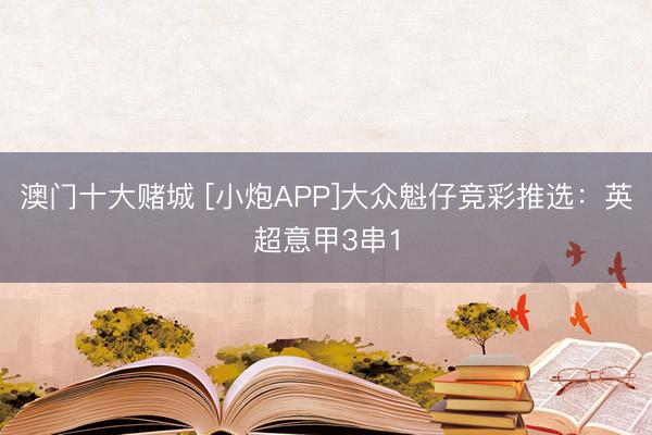 澳门十大赌城 [小炮APP]大众魁仔竞彩推选：英超意甲3串1