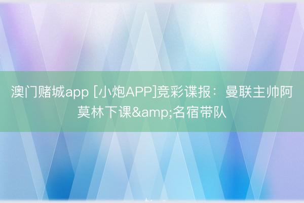 澳门赌城app [小炮APP]竞彩谍报：曼联主帅阿莫林下课&名宿带队