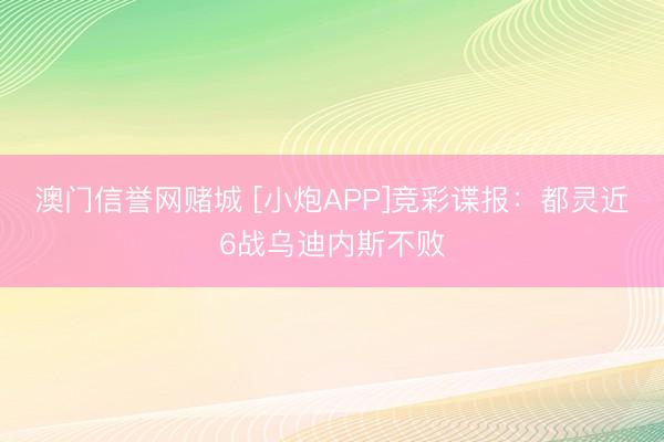 澳门信誉网赌城 [小炮APP]竞彩谍报：都灵近6战乌迪内斯不败