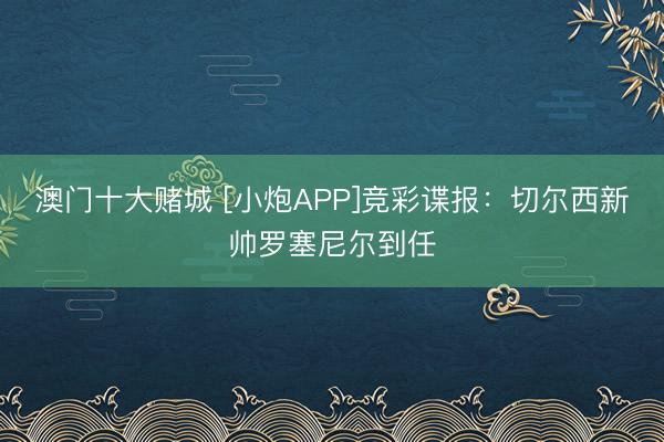 澳门十大赌城 [小炮APP]竞彩谍报：切尔西新帅罗塞尼尔到任