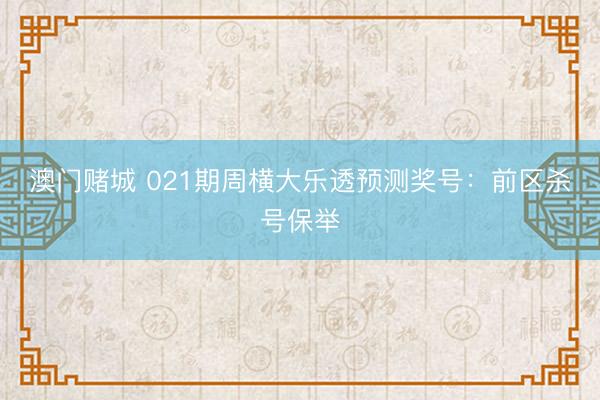 澳门赌城 021期周横大乐透预测奖号：前区杀号保举