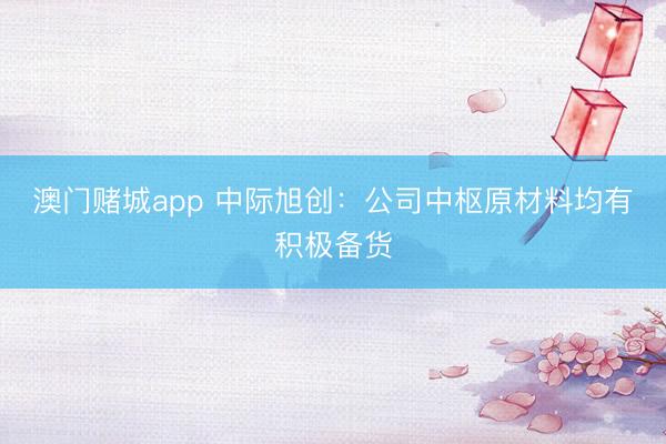 澳门赌城app 中际旭创：公司中枢原材料均有积极备货