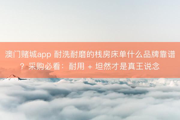 澳门赌城app 耐洗耐磨的栈房床单什么品牌靠谱？采购必看：耐用 + 坦然才是真王说念