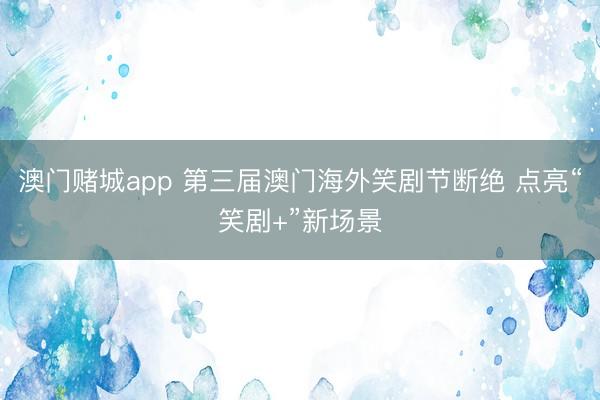 澳门赌城app 第三届澳门海外笑剧节断绝 点亮“笑剧+”新场景
