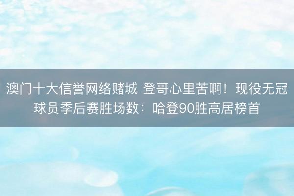 澳门十大信誉网络赌城 登哥心里苦啊！现役无冠球员季后赛胜场数：哈登90胜高居榜首