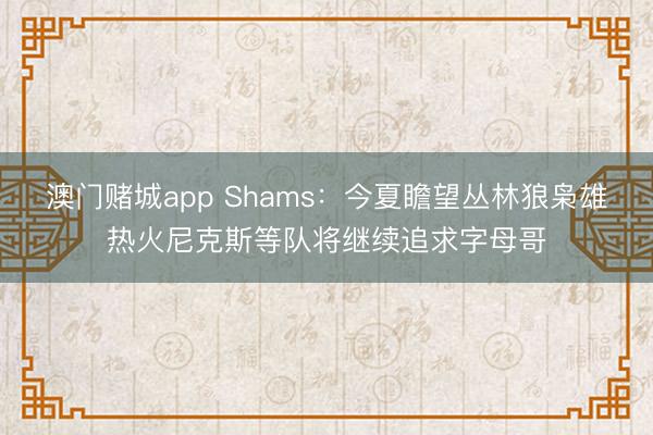 澳门赌城app Shams：今夏瞻望丛林狼枭雄热火尼克斯等队将继续追求字母哥