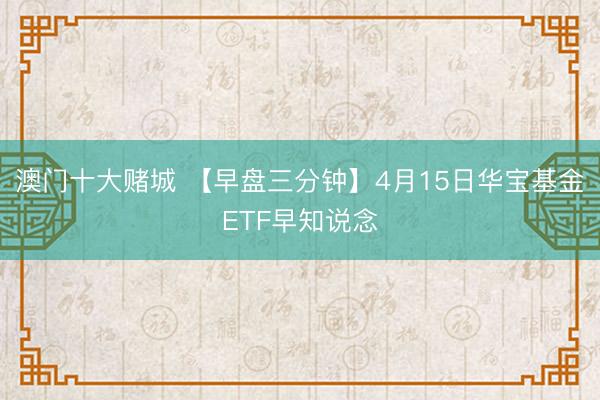 澳门十大赌城 【早盘三分钟】4月15日华宝基金ETF早知说念