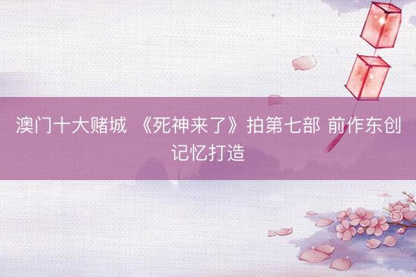 澳门十大赌城 《死神来了》拍第七部 前作东创记忆打造