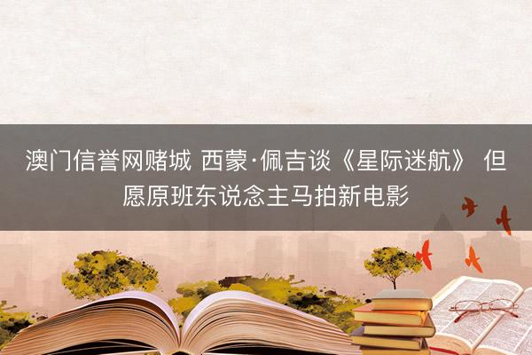 澳门信誉网赌城 西蒙·佩吉谈《星际迷航》 但愿原班东说念主马拍新电影