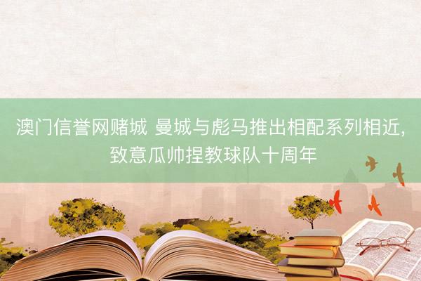 澳门信誉网赌城 曼城与彪马推出相配系列相近， 致意瓜帅捏教球队十周年