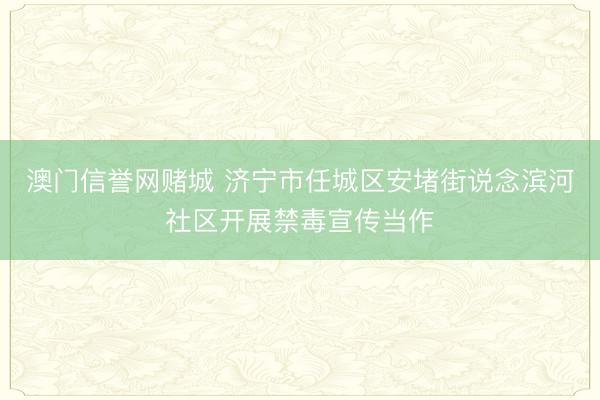 澳门信誉网赌城 济宁市任城区安堵街说念滨河社区开展禁毒宣传当作