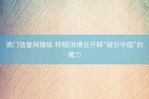 澳门信誉网赌城 特稿|消博会开释“破钞中国”的魔力