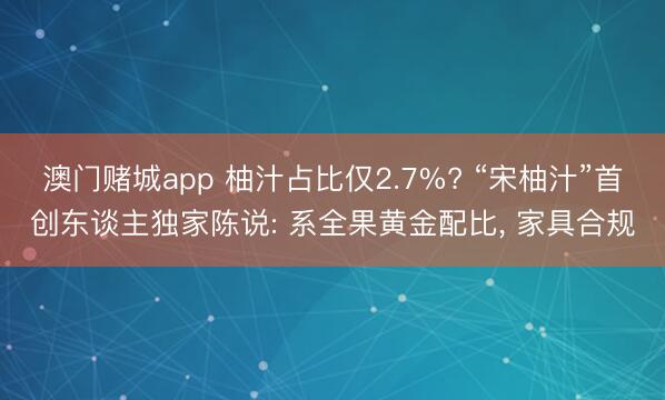 澳门赌城app 柚汁占比仅2.7%? “宋柚汁”首创东谈主独家陈说: 系全果黄金配比, 家具合规
