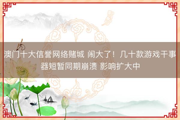 澳门十大信誉网络赌城 闹大了！几十款游戏干事器短暂同期崩溃 影响扩大中