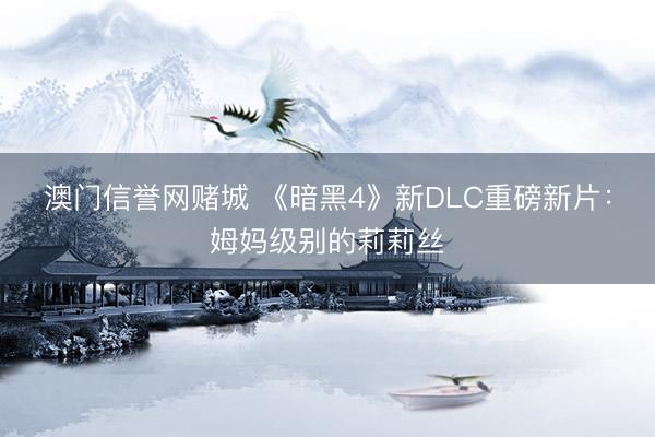 澳门信誉网赌城 《暗黑4》新DLC重磅新片：姆妈级别的莉莉丝