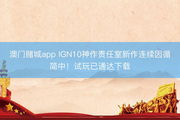 澳门赌城app IGN10神作责任室新作连续因循简中!试玩已通达下载