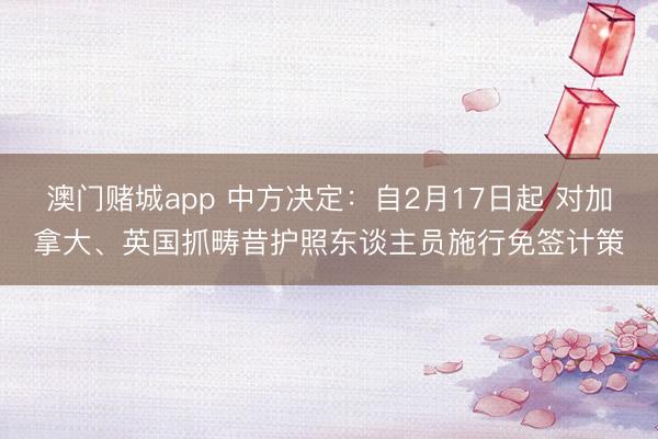 澳门赌城app 中方决定：自2月17日起 对加拿大、英国抓畴昔护照东谈主员施行免签计策