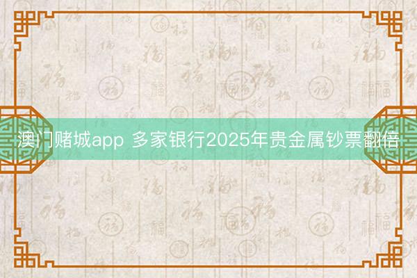 澳门赌城app 多家银行2025年贵金属钞票翻倍