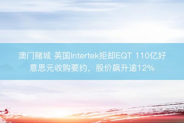 澳门赌城 英国Intertek拒却EQT 110亿好意思元收购要约，股价飙升逾12%