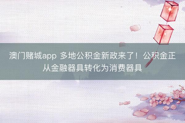 澳门赌城app 多地公积金新政来了！公积金正从金融器具转化为消费器具