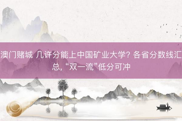 澳门赌城 几许分能上中国矿业大学? 各省分数线汇总， “双一流”低分可冲