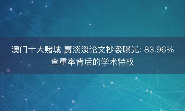 澳门十大赌城 贾淡淡论文抄袭曝光: 83.96%查重率背后的学术特权