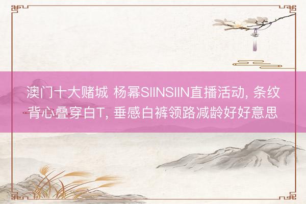 澳门十大赌城 杨幂SIINSIIN直播活动， 条纹背心叠穿白T，<a href=