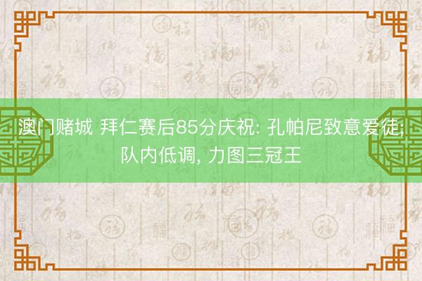 澳门赌城 拜仁赛后85分庆祝: 孔帕尼致意爱徒;队内低调， 力图三冠王