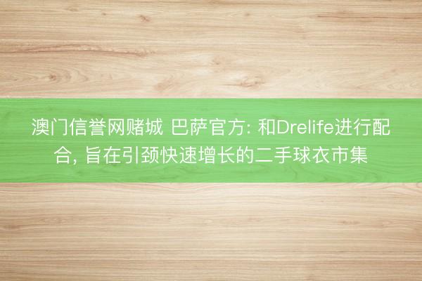 澳门信誉网赌城 巴萨官方: 和Drelife进行配合， 旨在引颈快速增长的二手球衣市集