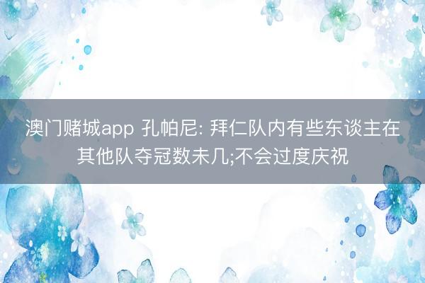澳门赌城app 孔帕尼: 拜仁队内有些东谈主在其他队夺冠数未几;不会过度庆祝