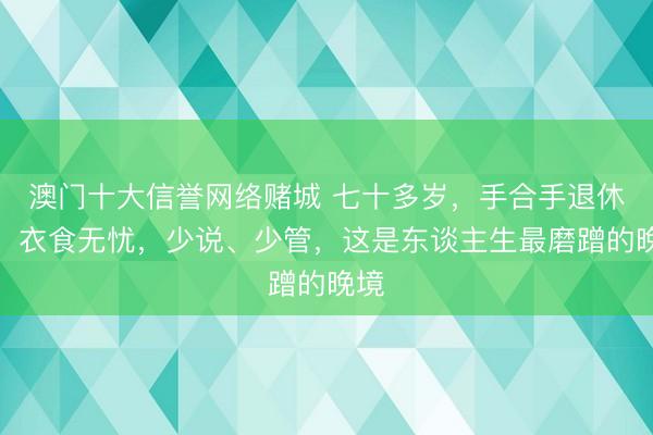 澳门十大信誉网络赌城 七十多岁，手合手退休金，衣食无忧，少说、少管，这是东谈主生最磨蹭的晚境