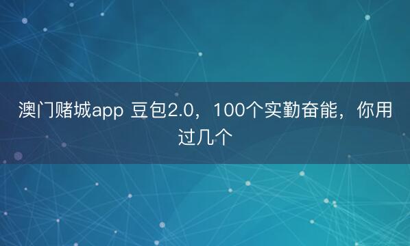 澳门赌城app 豆包2.0，100个实勤奋能，你用过几个